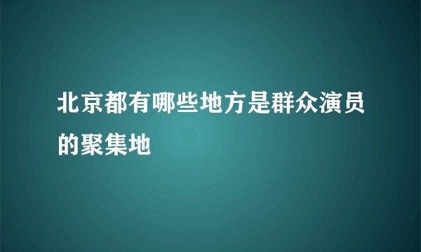 北京都有哪些地方是群众演员的聚集地