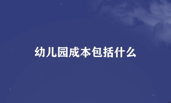 幼儿园成本包括什么