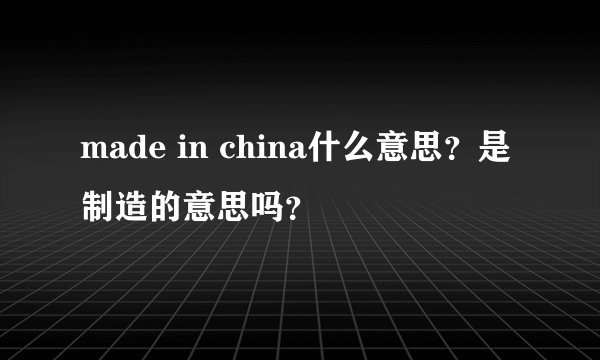 made in china什么意思？是制造的意思吗？