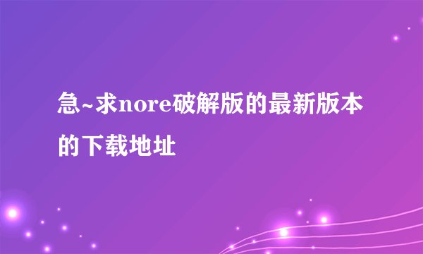 急~求nore破解版的最新版本的下载地址