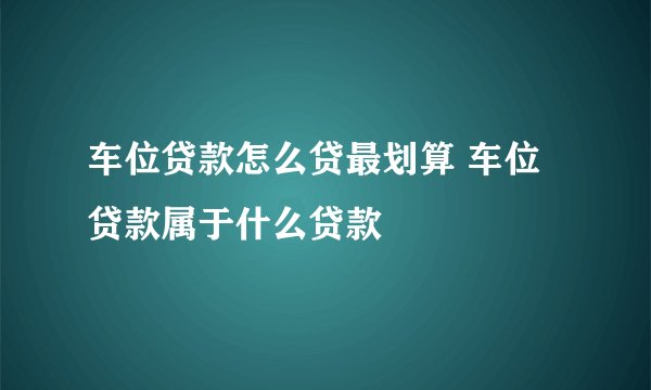 车位贷款怎么贷最划算 车位贷款属于什么贷款