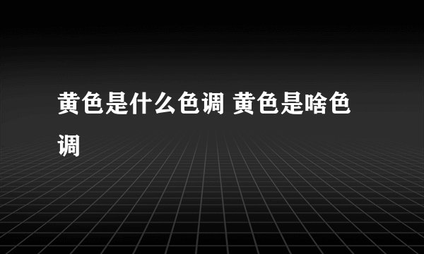 黄色是什么色调 黄色是啥色调
