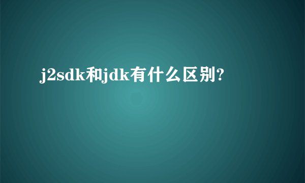 j2sdk和jdk有什么区别?