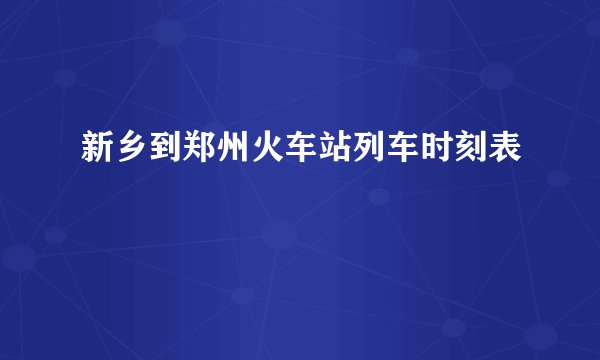 新乡到郑州火车站列车时刻表