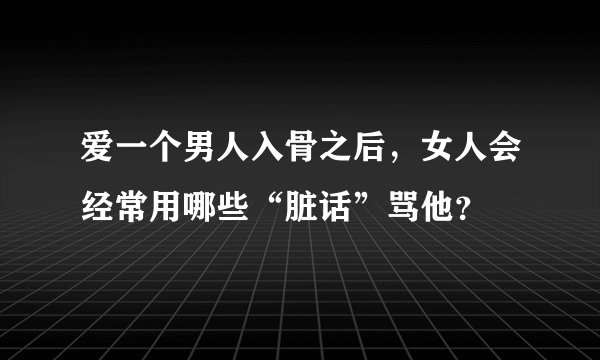 爱一个男人入骨之后，女人会经常用哪些“脏话”骂他？