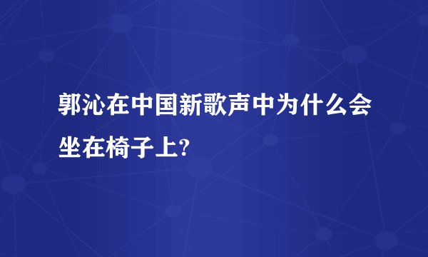 郭沁在中国新歌声中为什么会坐在椅子上?