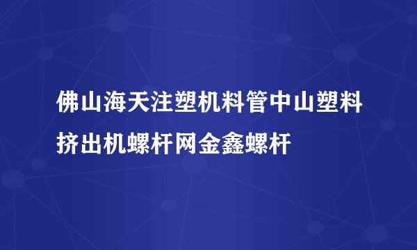 佛山海天注塑机料管中山塑料挤出机螺杆网金鑫螺杆