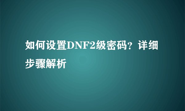 如何设置DNF2级密码？详细步骤解析