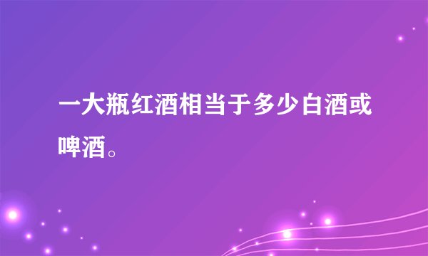 一大瓶红酒相当于多少白酒或啤酒。