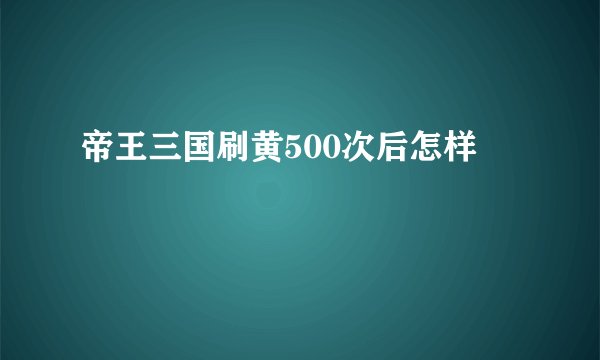 帝王三国刷黄500次后怎样