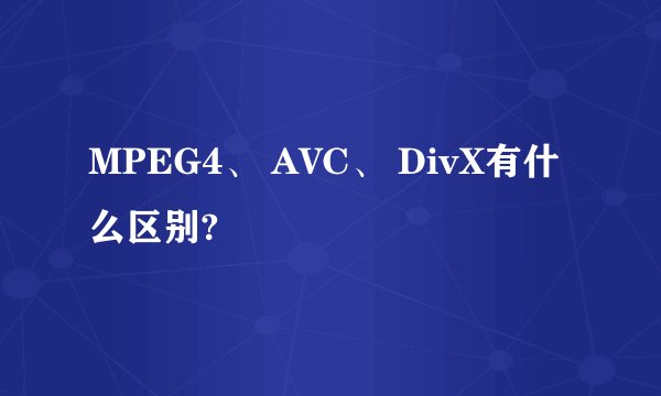 MPEG4、 AVC、 DivX有什么区别?