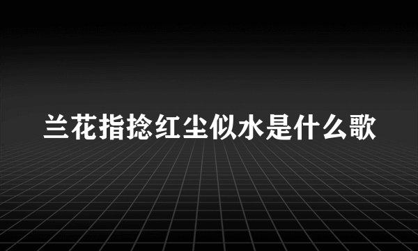 兰花指捻红尘似水是什么歌