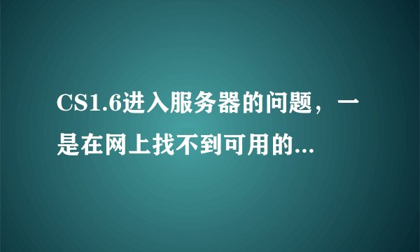 CS1.6进入服务器的问题，一是在网上找不到可用的服务器，二是以前保存的服务器现在进入到验证资源时就会自