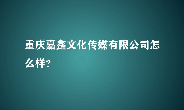 重庆嘉鑫文化传媒有限公司怎么样?