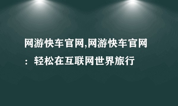 网游快车官网,网游快车官网：轻松在互联网世界旅行