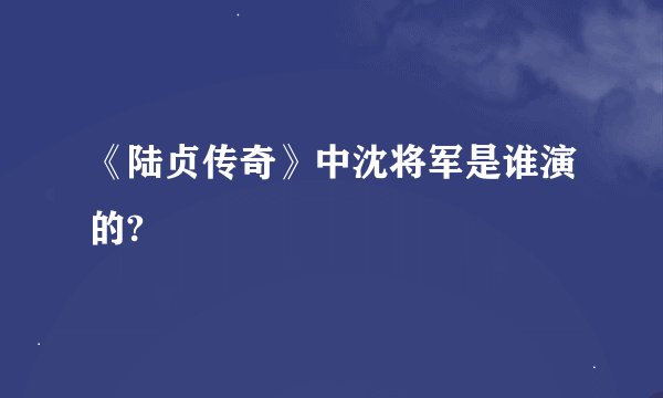 《陆贞传奇》中沈将军是谁演的?