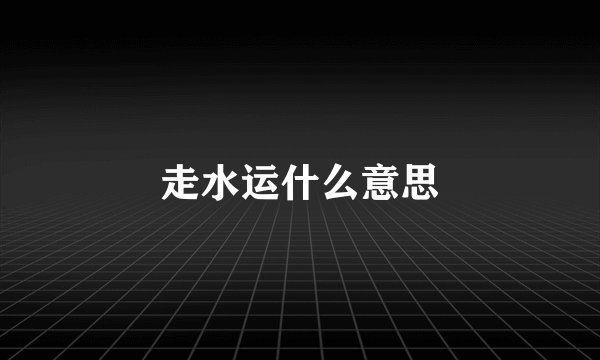 走水运什么意思