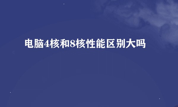 电脑4核和8核性能区别大吗