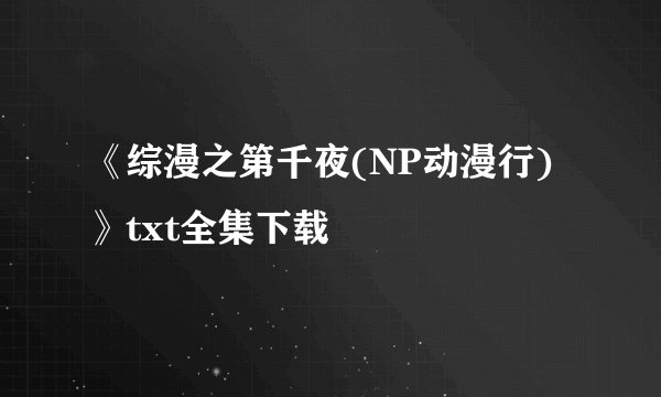 《综漫之第千夜(NP动漫行)》txt全集下载