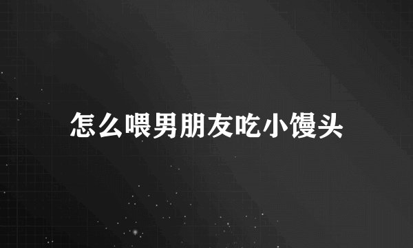 怎么喂男朋友吃小馒头