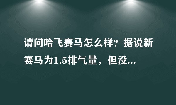 请问哈飞赛马怎么样？据说新赛马为1.5排气量，但没有ABS,不知