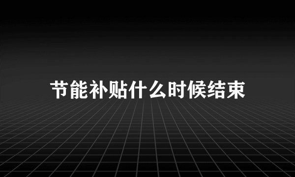节能补贴什么时候结束