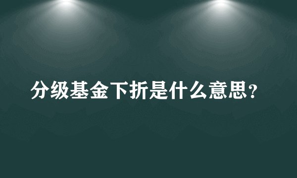 分级基金下折是什么意思？