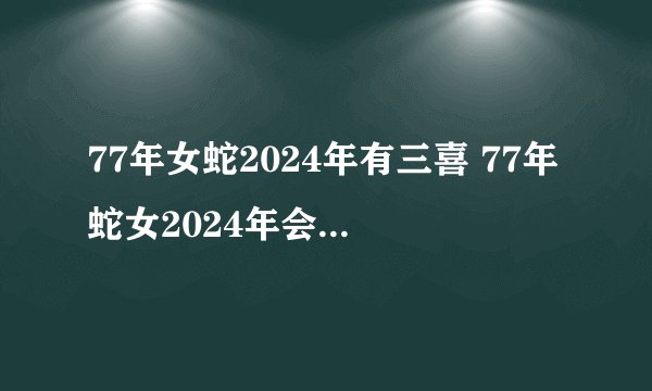 77年女蛇2024年有三喜 77年蛇女2024年会遇到真爱吗