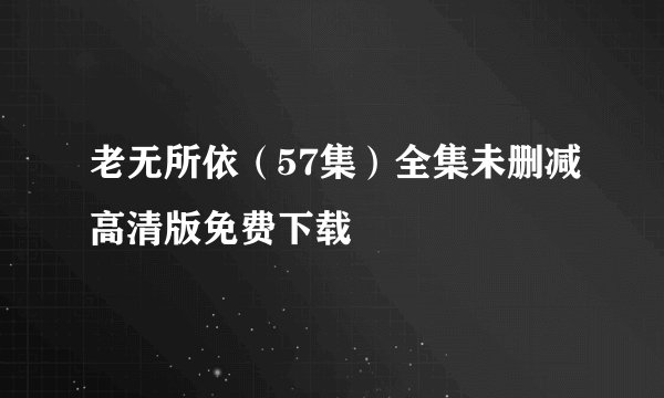 老无所依（57集）全集未删减高清版免费下载