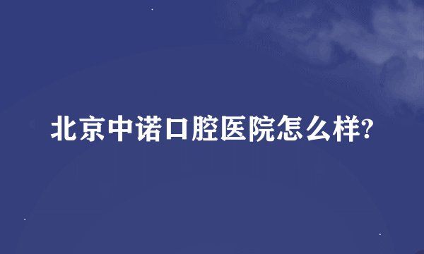 北京中诺口腔医院怎么样?