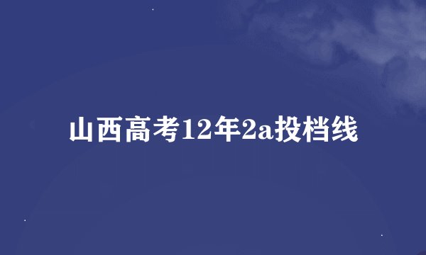 山西高考12年2a投档线