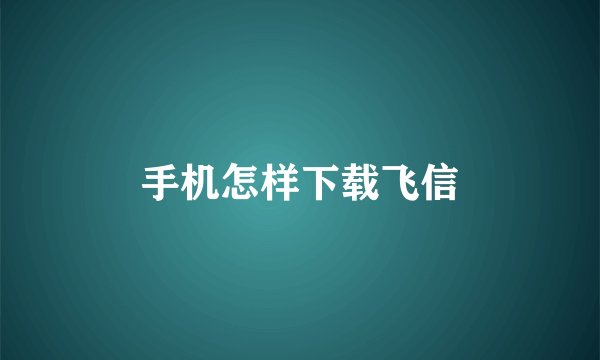 手机怎样下载飞信