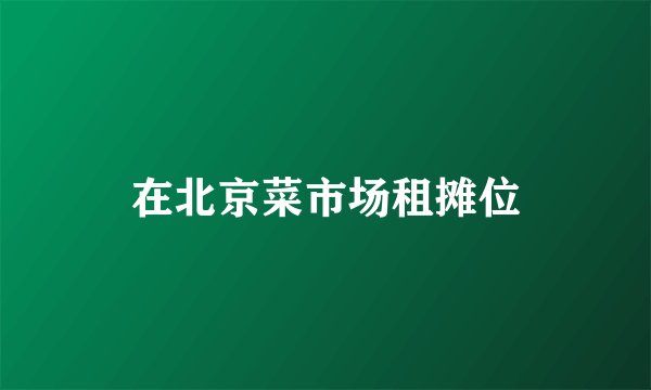 在北京菜市场租摊位
