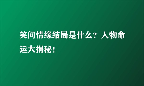 笑问情缘结局是什么？人物命运大揭秘！