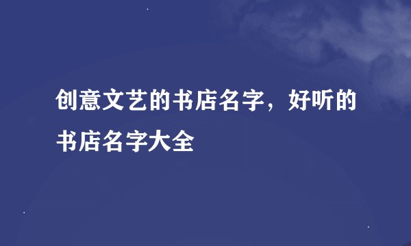 创意文艺的书店名字，好听的书店名字大全