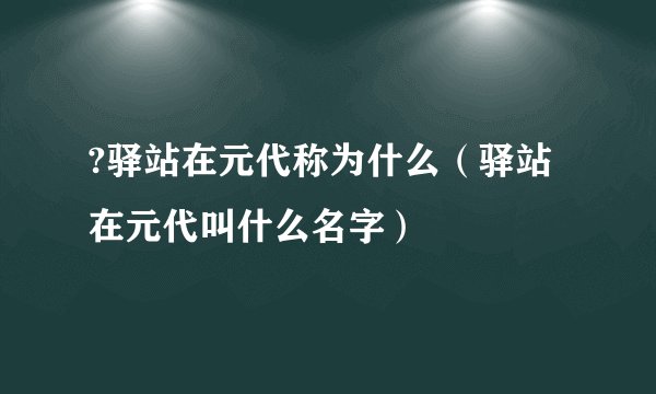 ?驿站在元代称为什么（驿站在元代叫什么名字）