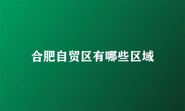 合肥自贸区有哪些区域