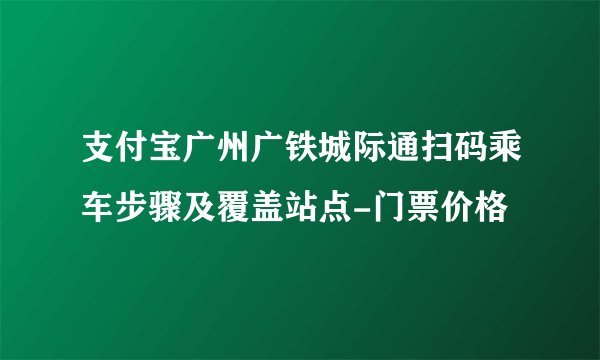 支付宝广州广铁城际通扫码乘车步骤及覆盖站点-门票价格