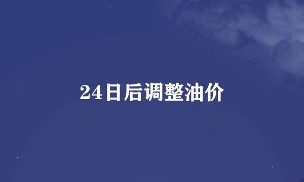 24日后调整油价