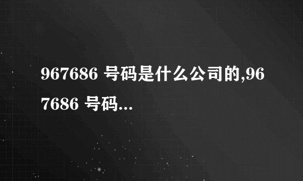 967686 号码是什么公司的,967686 号码怎么回事