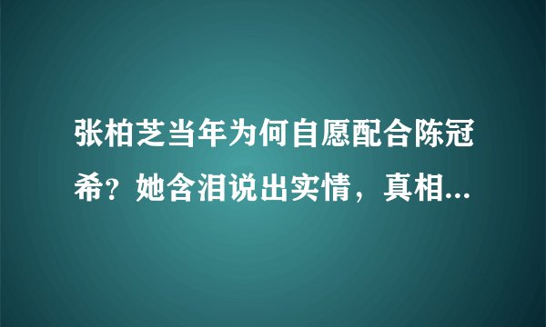 张柏芝当年为何自愿配合陈冠希？她含泪说出实情，真相令人唏嘘！