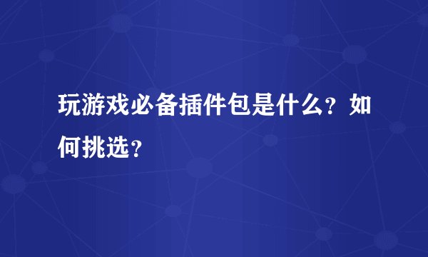 玩游戏必备插件包是什么？如何挑选？