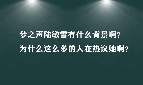 梦之声陆敏雪有什么背景啊？为什么这么多的人在热议她啊？