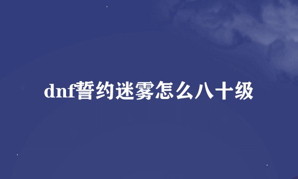 dnf誓约迷雾怎么八十级