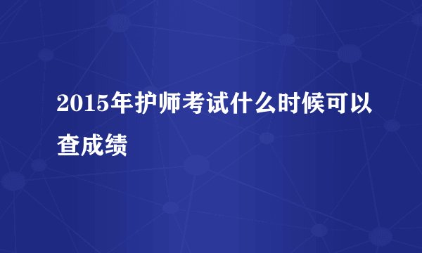 2015年护师考试什么时候可以查成绩