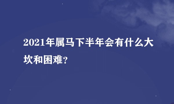 2021年属马下半年会有什么大坎和困难？