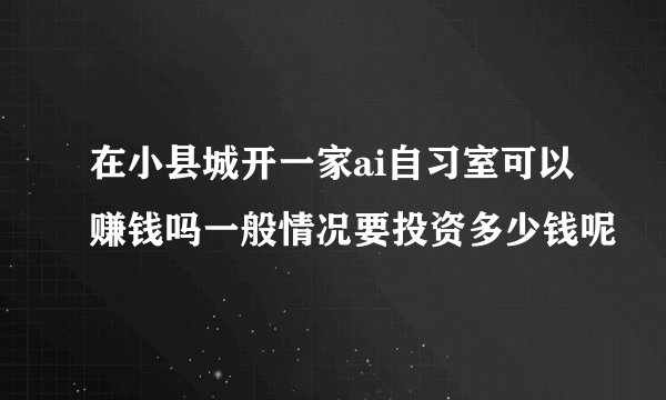 在小县城开一家ai自习室可以赚钱吗一般情况要投资多少钱呢