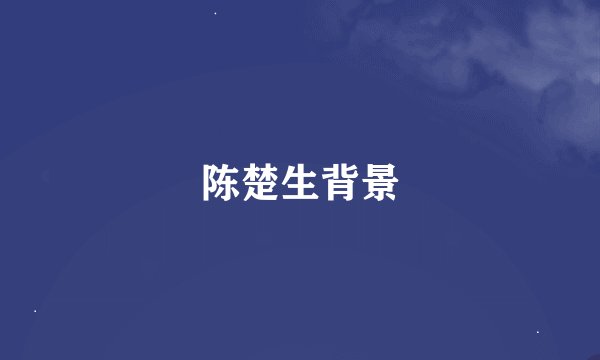 陈楚生背景
