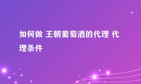 如何做 王朝葡萄酒的代理 代理条件
