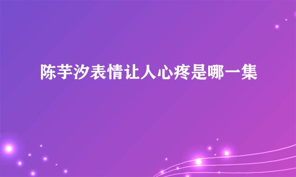 陈芋汐表情让人心疼是哪一集
